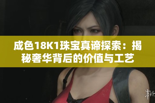 成色18K1珠宝真谛探索：揭秘奢华背后的价值与工艺