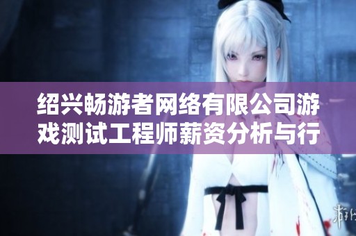 绍兴畅游者网络有限公司游戏测试工程师薪资分析与行业前景探讨