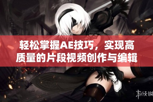 轻松掌握AE技巧，实现高质量的片段视频创作与编辑