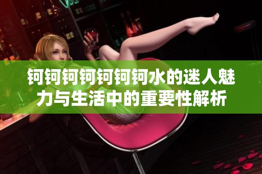 钶钶钶钶钶钶钶水的迷人魅力与生活中的重要性解析