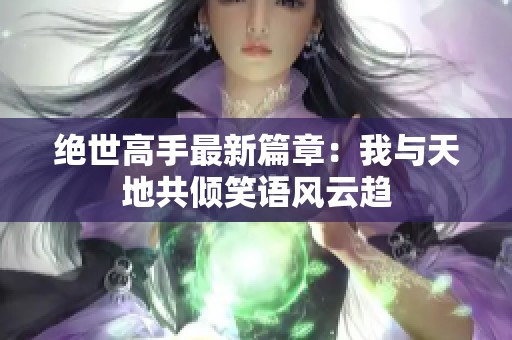 绝世高手最新篇章：我与天地共倾笑语风云趋