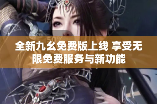 全新九幺免费版上线 享受无限免费服务与新功能