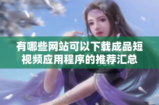 有哪些网站可以下载成品短视频应用程序的推荐汇总