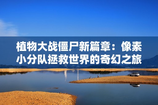 植物大战僵尸新篇章：像素小分队拯救世界的奇幻之旅