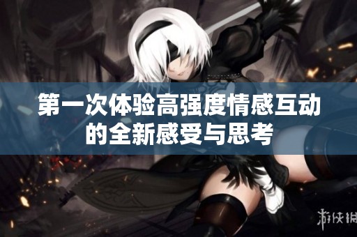 第一次体验高强度情感互动的全新感受与思考