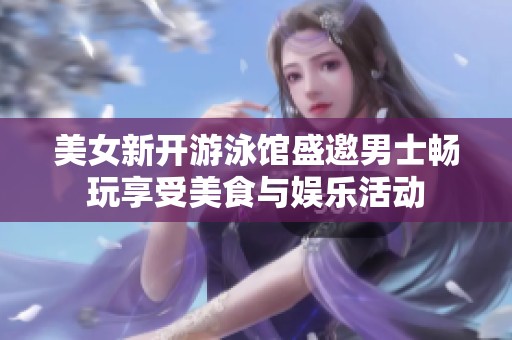 美女新开游泳馆盛邀男士畅玩享受美食与娱乐活动