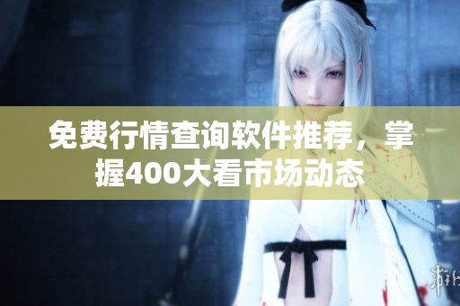 免费行情查询软件推荐，掌握400大看市场动态