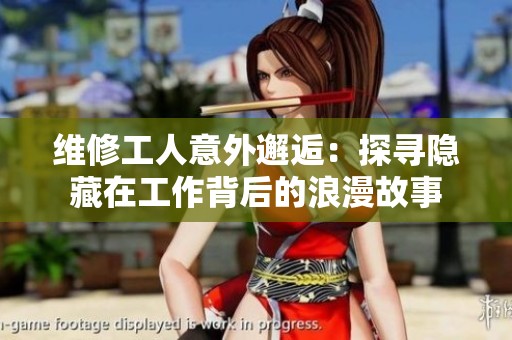 维修工人意外邂逅：探寻隐藏在工作背后的浪漫故事