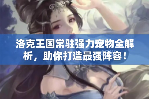 洛克王国常驻强力宠物全解析，助你打造最强阵容！