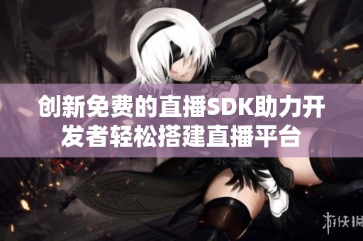 创新免费的直播SDK助力开发者轻松搭建直播平台