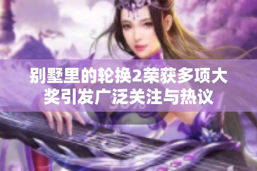 别墅里的轮换2荣获多项大奖引发广泛关注与热议
