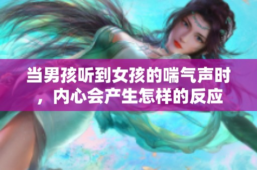 当男孩听到女孩的喘气声时，内心会产生怎样的反应