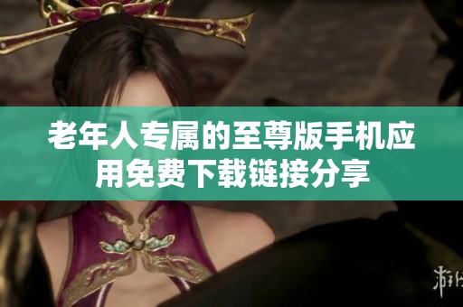 老年人专属的至尊版手机应用免费下载链接分享