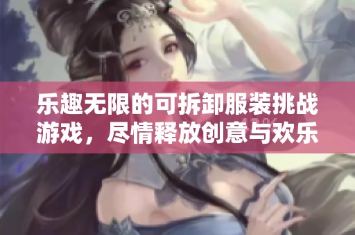 乐趣无限的可拆卸服装挑战游戏，尽情释放创意与欢乐