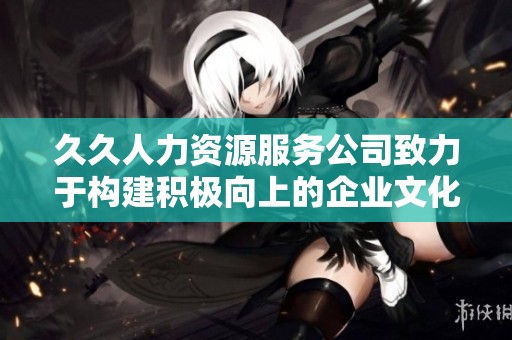 久久人力资源服务公司致力于构建积极向上的企业文化与价值观