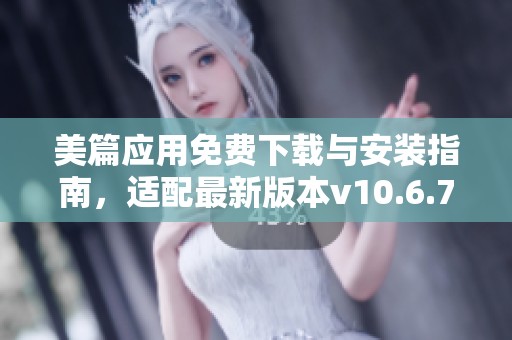 美篇应用免费下载与安装指南，适配最新版本v10.6.7