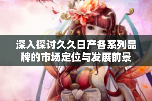 深入探讨久久日产各系列品牌的市场定位与发展前景