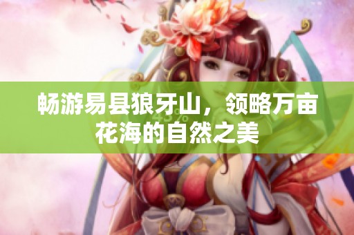 畅游易县狼牙山，领略万亩花海的自然之美