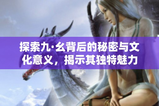 探索九·幺背后的秘密与文化意义，揭示其独特魅力