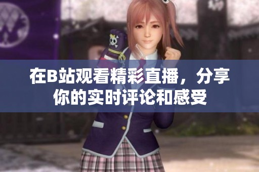 在B站观看精彩直播，分享你的实时评论和感受
