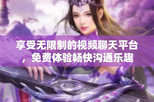 享受无限制的视频聊天平台，免费体验畅快沟通乐趣