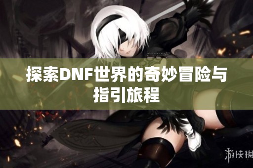 探索DNF世界的奇妙冒险与指引旅程
