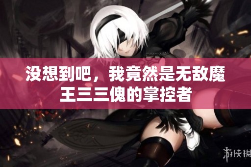 没想到吧，我竟然是无敌魔王三三傀的掌控者