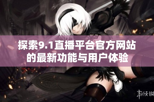 探索9.1直播平台官方网站的最新功能与用户体验