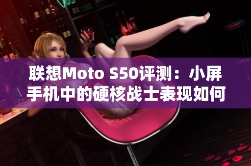 联想Moto S50评测：小屏手机中的硬核战士表现如何