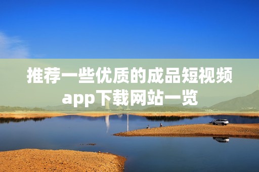 推荐一些优质的成品短视频app下载网站一览