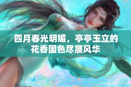 四月春光明媚，亭亭玉立的花香国色尽展风华