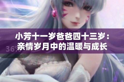 小芳十一岁爸爸四十三岁：亲情岁月中的温暖与成长