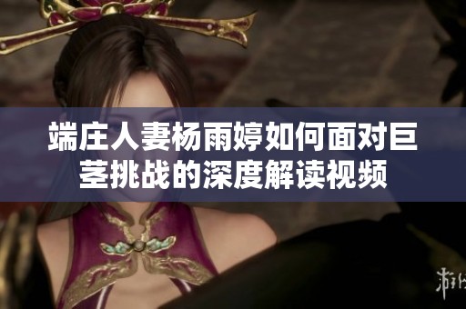 端庄人妻杨雨婷如何面对巨茎挑战的深度解读视频