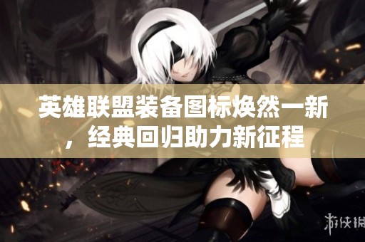 英雄联盟装备图标焕然一新，经典回归助力新征程