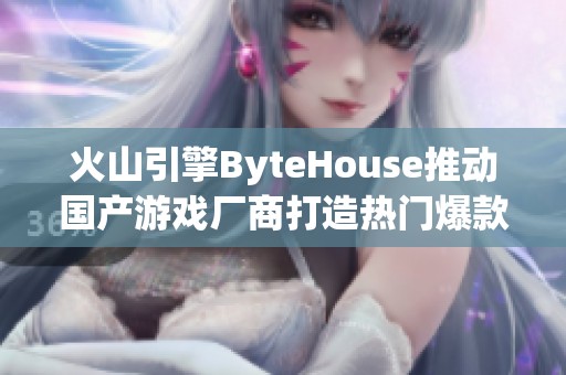 火山引擎ByteHouse推动国产游戏厂商打造热门爆款