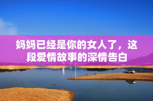 妈妈已经是你的女人了，这段爱情故事的深情告白