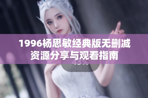 1996杨思敏经典版无删减资源分享与观看指南