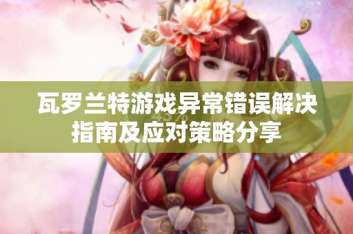 瓦罗兰特游戏异常错误解决指南及应对策略分享