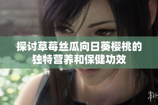 探讨草莓丝瓜向日葵樱桃的独特营养和保健功效
