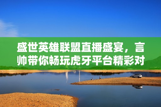 盛世英雄联盟直播盛宴，言帅带你畅玩虎牙平台精彩对战