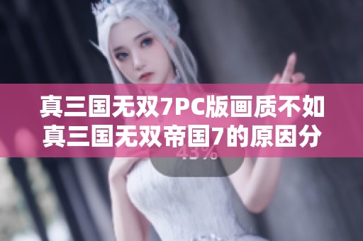 真三国无双7PC版画质不如真三国无双帝国7的原因分析与对比