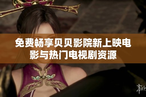 免费畅享贝贝影院新上映电影与热门电视剧资源