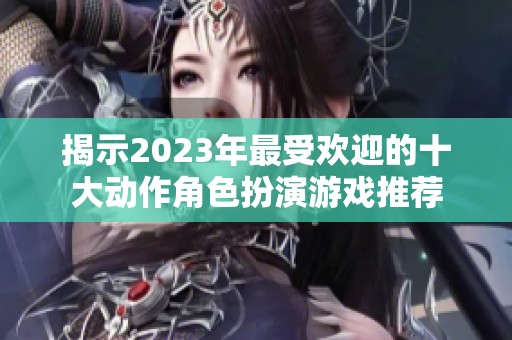揭示2023年最受欢迎的十大动作角色扮演游戏推荐