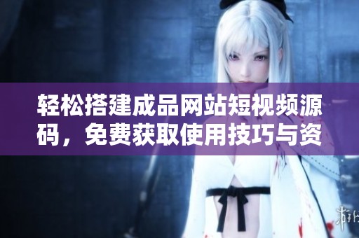 轻松搭建成品网站短视频源码，免费获取使用技巧与资源
