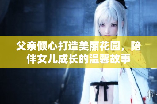 父亲倾心打造美丽花园，陪伴女儿成长的温馨故事