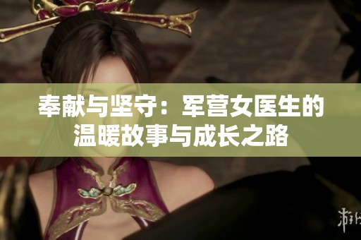 奉献与坚守：军营女医生的温暖故事与成长之路