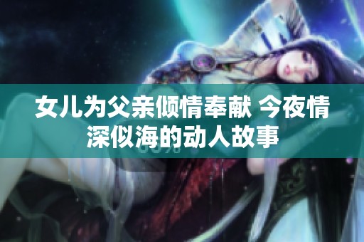 女儿为父亲倾情奉献 今夜情深似海的动人故事