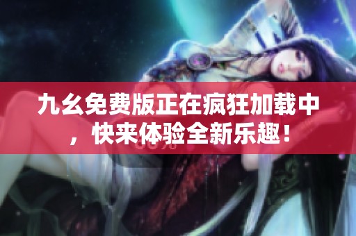 九幺免费版正在疯狂加载中，快来体验全新乐趣！