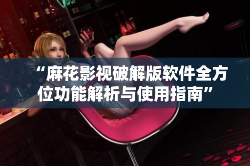 “麻花影视破解版软件全方位功能解析与使用指南”