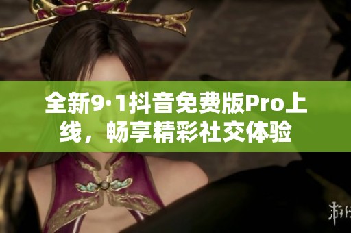 全新9·1抖音免费版Pro上线，畅享精彩社交体验
